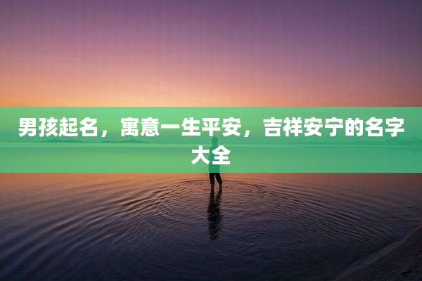 男孩起名,寓意一生平安,吉祥安宁的名字大全