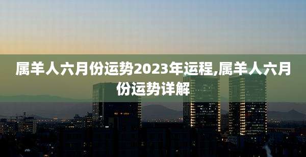 属羊人六月份运势2023年运程,属羊人六月份运势详解