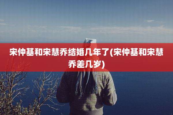 宋仲基和宋慧乔结婚几年了(宋仲基和宋慧乔差几岁)