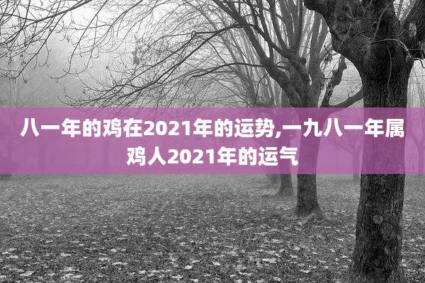 八一年的鸡在2021年的运势,一九八一年属鸡人2021年的运气