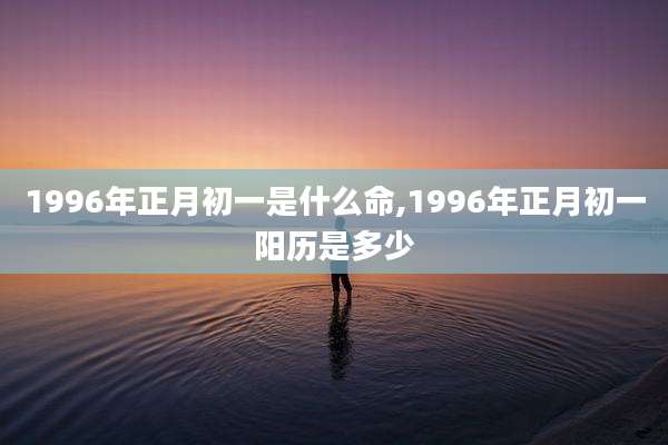 1996年正月初一是什么命,1996年正月初一阳历是多少