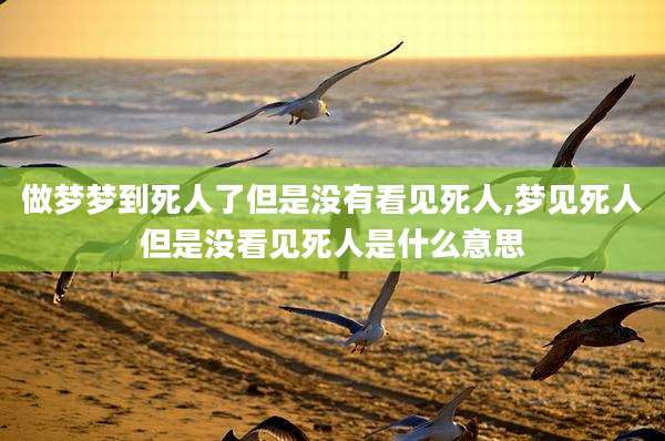 做梦梦到死人了但是没有看见死人,梦见死人但是没看见死人是什么意思