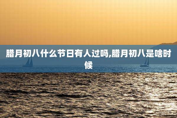腊月初八什么节日有人过吗,腊月初八是啥时候