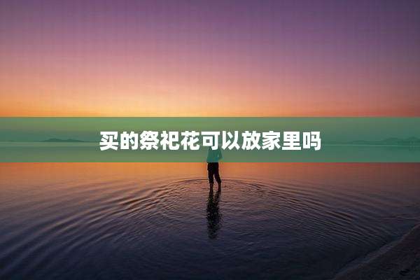 买的祭祀花可以放家里吗