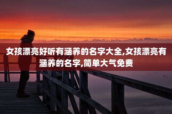 女孩漂亮好听有涵养的名字大全,女孩漂亮有涵养的名字,简单大气免费