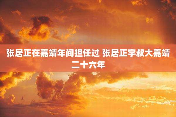 张居正在嘉靖年间担任过 张居正字叔大嘉靖二十六年