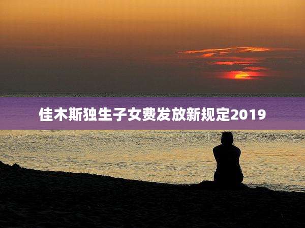 佳木斯独生子女费发放新规定2019