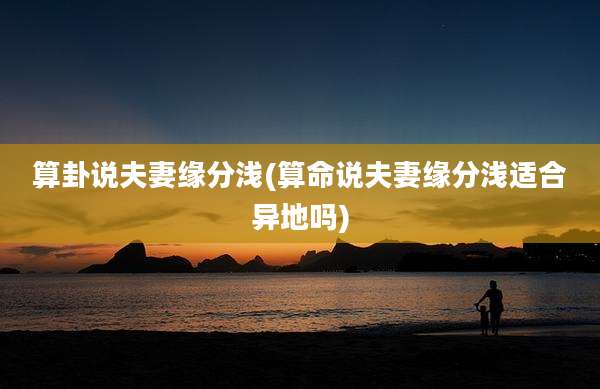 算卦说夫妻缘分浅(算命说夫妻缘分浅适合异地吗)