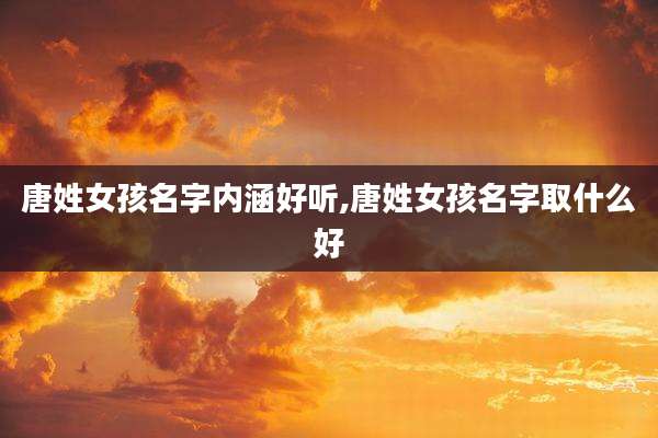 唐姓女孩名字内涵好听,唐姓女孩名字取什么好