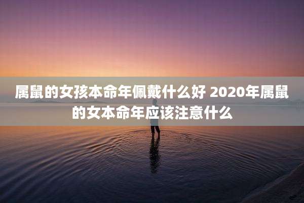 属鼠的女孩本命年佩戴什么好 2020年属鼠的女本命年应该注意什么