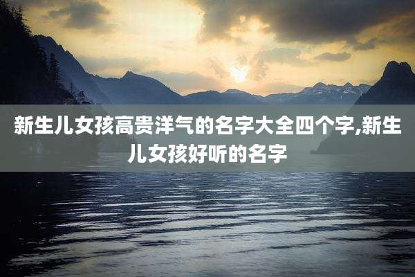 新生儿女孩高贵洋气的名字大全四个字,新生儿女孩好听的名字