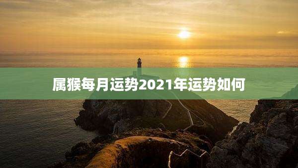 属猴每月运势2021年运势如何