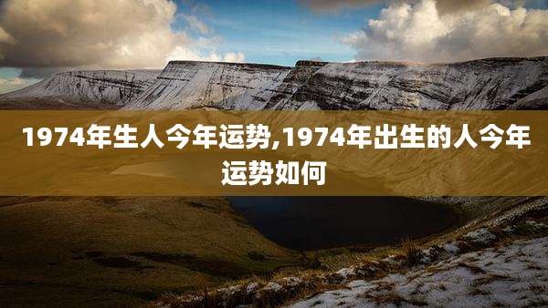 1974年生人今年运势,1974年出生的人今年运势如何