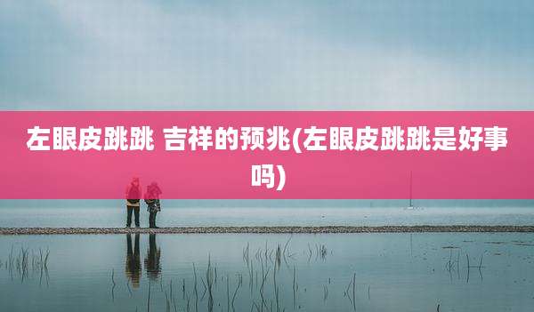 左眼皮跳跳 吉祥的预兆(左眼皮跳跳是好事吗)