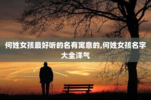 何姓女孩最好听的名有寓意的,何姓女孩名字大全洋气