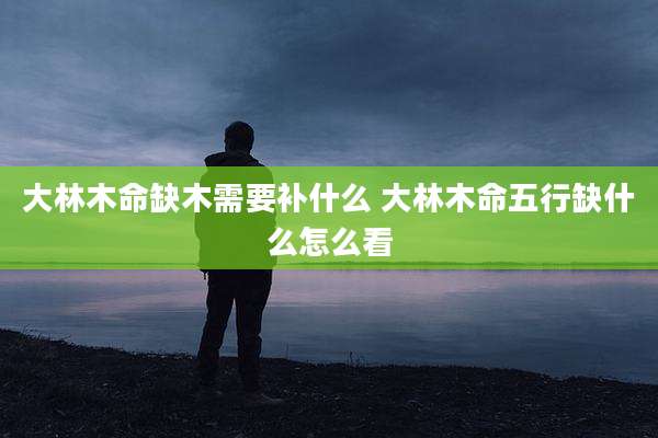 大林木命缺木需要补什么 大林木命五行缺什么怎么看