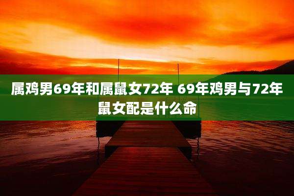 属鸡男69年和属鼠女72年 69年鸡男与72年鼠女配是什么命