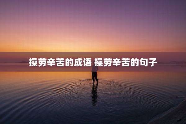 操劳辛苦的成语 操劳辛苦的句子
