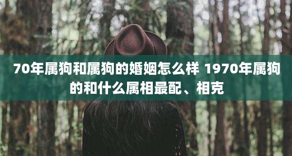 70年属狗和属狗的婚姻怎么样 1970年属狗的和什么属相最配、相克