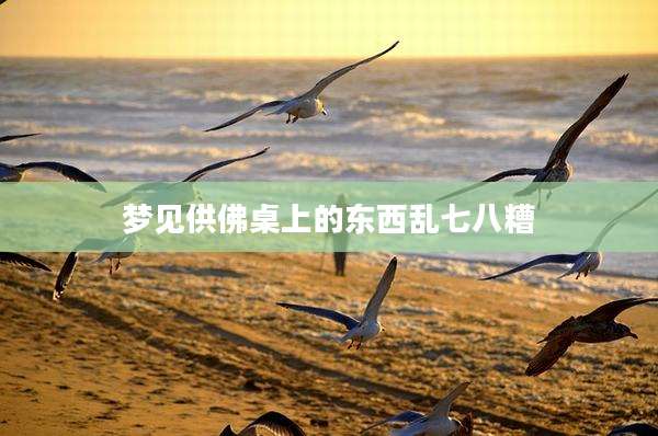 梦见供佛桌上的东西乱七八糟