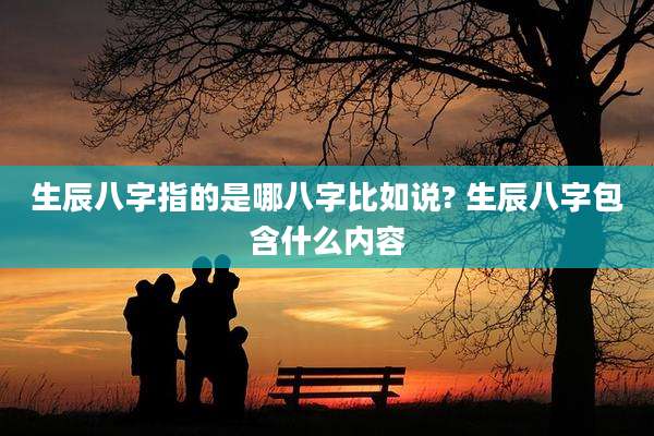 生辰八字指的是哪八字比如说? 生辰八字包含什么内容
