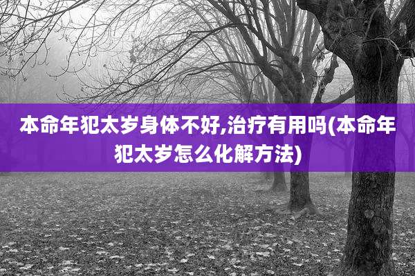 本命年犯太岁身体不好,治疗有用吗(本命年犯太岁怎么化解方法)