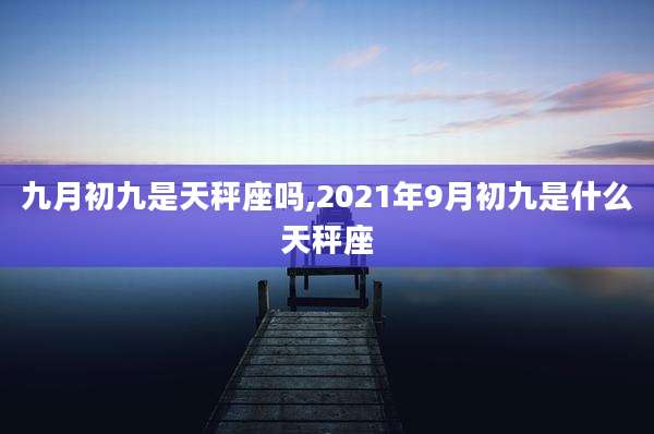 九月初九是天秤座吗,2021年9月初九是什么天秤座