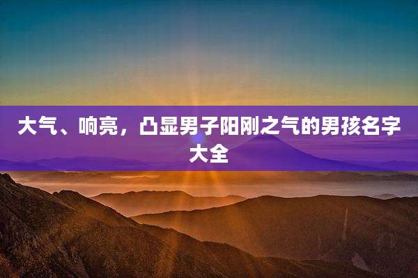 大气、响亮,凸显男子阳刚之气的男孩名字大全