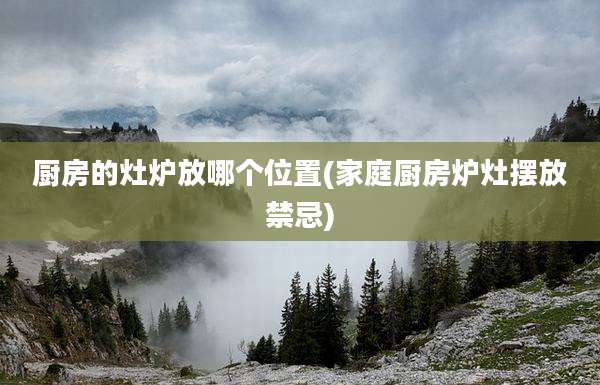 厨房的灶炉放哪个位置(家庭厨房炉灶摆放禁忌)