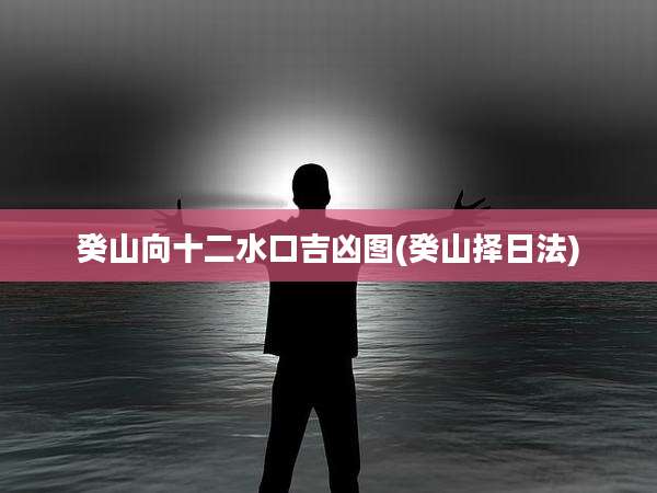 癸山向十二水口吉凶图(癸山择日法)