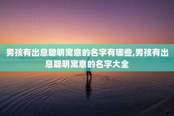 男孩有出息聪明寓意的名字有哪些,男孩有出息聪明寓意的名字大全