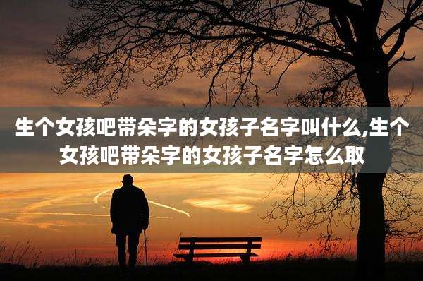 生个女孩吧带朵字的女孩子名字叫什么,生个女孩吧带朵字的女孩子名字怎么取