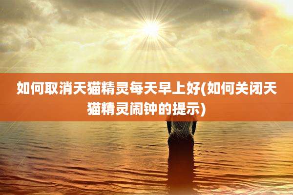 如何取消天猫精灵每天早上好(如何关闭天猫精灵闹钟的提示)