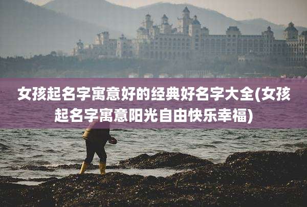 女孩起名字寓意好的经典好名字大全(女孩起名字寓意阳光自由快乐幸福)