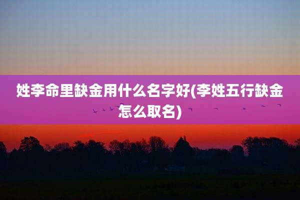姓李命里缺金用什么名字好(李姓五行缺金怎么取名)