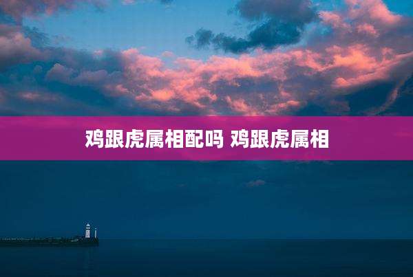 鸡跟虎属相配吗 鸡跟虎属相