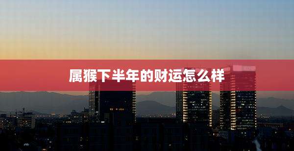 属猴下半年的财运怎么样