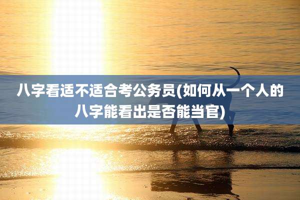 八字看适不适合考公务员(如何从一个人的八字能看出是否能当官)