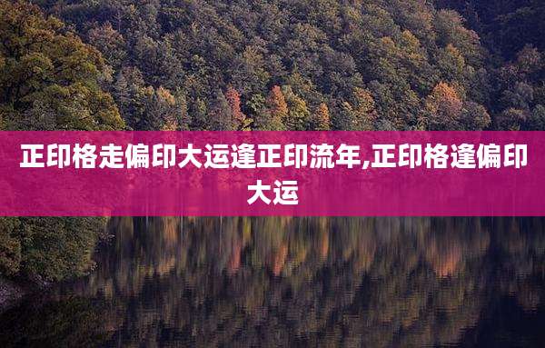 正印格走偏印大运逢正印流年,正印格逢偏印大运