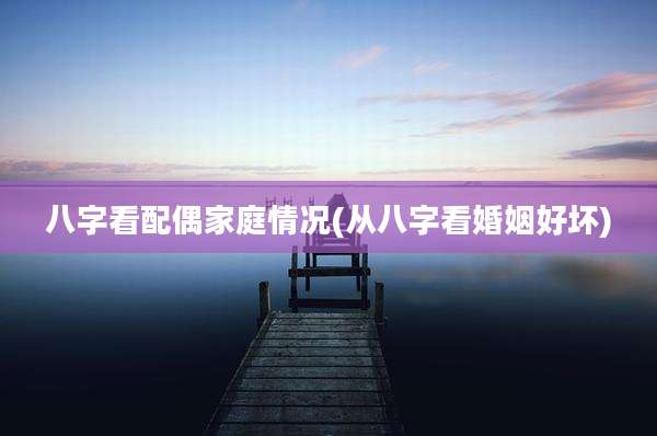 八字看配偶家庭情况(从八字看婚姻好坏)