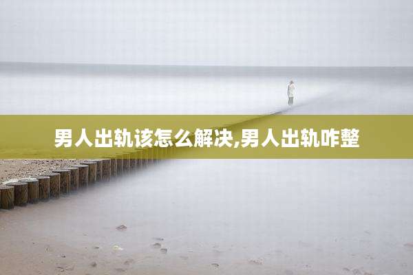 男人出轨该怎么解决,男人出轨咋整