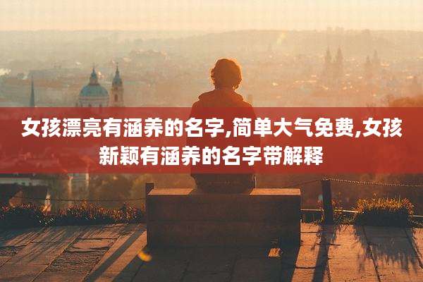 女孩漂亮有涵养的名字,简单大气免费,女孩新颖有涵养的名字带解释