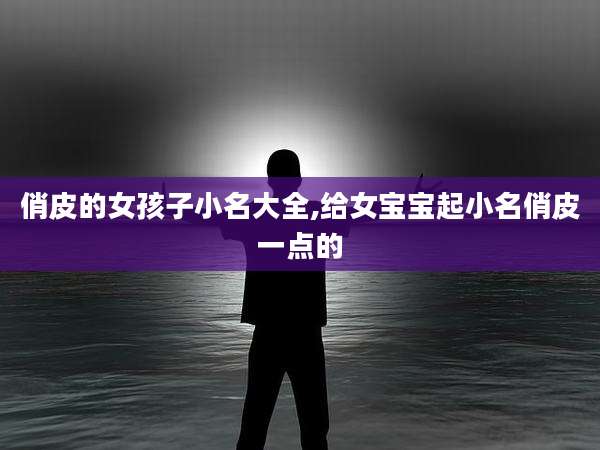 俏皮的女孩子小名大全,给女宝宝起小名俏皮一点的