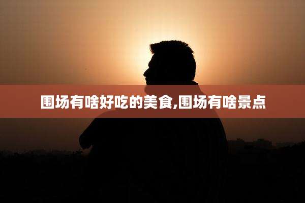 围场有啥好吃的美食,围场有啥景点