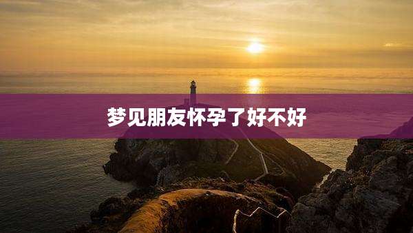 梦见朋友怀孕了好不好