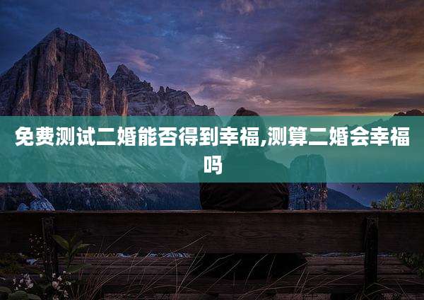 免费测试二婚能否得到幸福,测算二婚会幸福吗