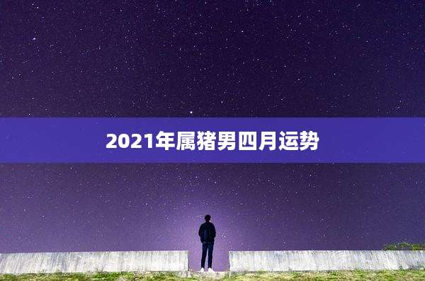 2021年属猪男四月运势