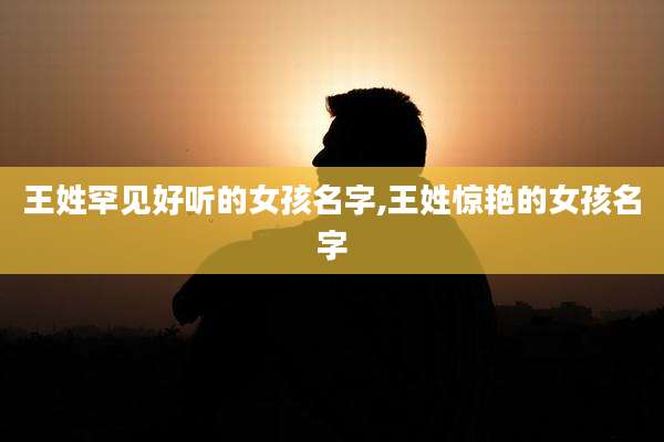 王姓罕见好听的女孩名字,王姓惊艳的女孩名字