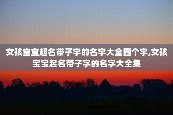 女孩宝宝起名带子字的名字大全四个字,女孩宝宝起名带子字的名字大全集