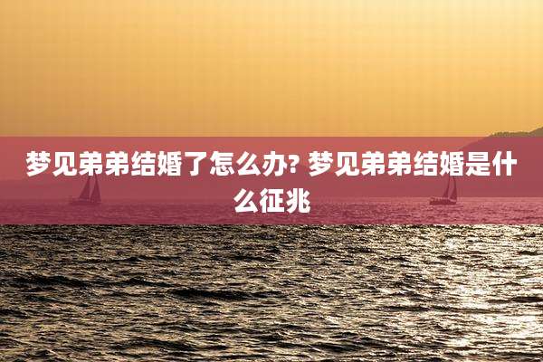 梦见弟弟结婚了怎么办? 梦见弟弟结婚是什么征兆